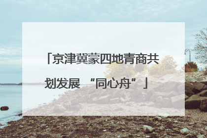 京津冀蒙四地青商共划发展 “同心舟”