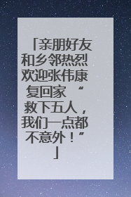 亲朋好友和乡邻热烈欢迎张伟康复回家 “救下五人，我们一点都不意外！”