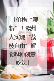 价格“腰斩”！赣州人实现“荔枝自由”解锁N种创意吃法