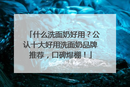 什么洗面奶好用？公认十大好用洗面奶品牌推荐，口碑爆棚！