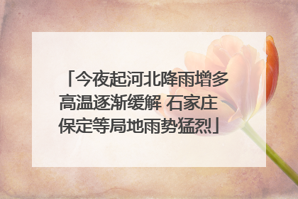 今夜起河北降雨增多高温逐渐缓解 石家庄保定等局地雨势猛烈