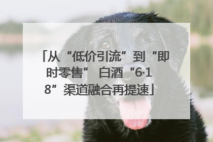从“低价引流”到“即时零售” 白酒“6·18”渠道融合再提速
