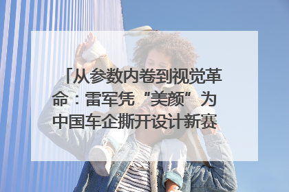 从参数内卷到视觉革命：雷军凭“美颜”为中国车企撕开设计新赛道｜封面车评