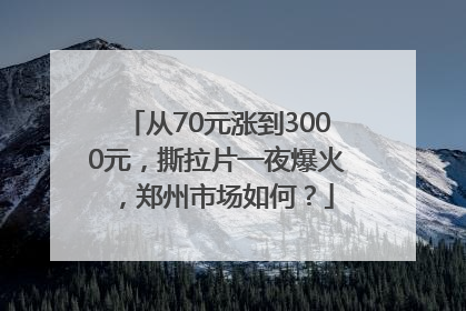 从70元涨到3000元，撕拉片一夜爆火，郑州市场如何？