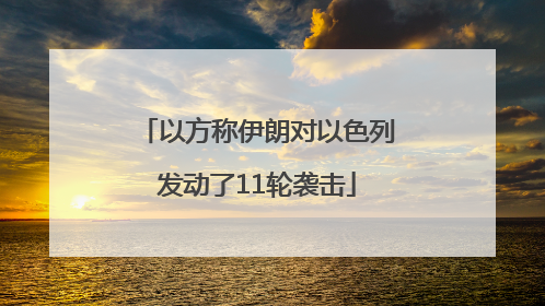 以方称伊朗对以色列发动了11轮袭击
