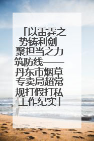 以雷霆之势铸利剑 聚担当之力筑防线——丹东市烟草专卖局超常规打假打私工作纪实