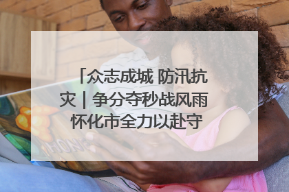 众志成城 防汛抗灾｜争分夺秒战风雨 怀化市全力以赴守护人民群众安全