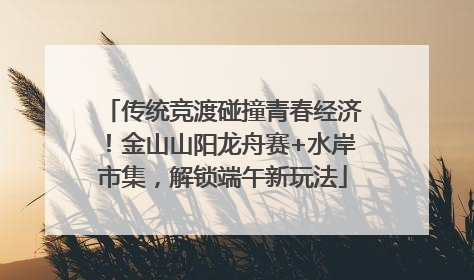 传统竞渡碰撞青春经济！金山山阳龙舟赛+水岸市集，解锁端午新玩法
