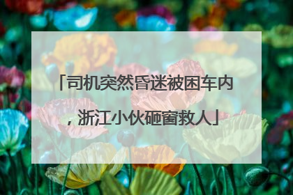 司机突然昏迷被困车内，浙江小伙砸窗救人