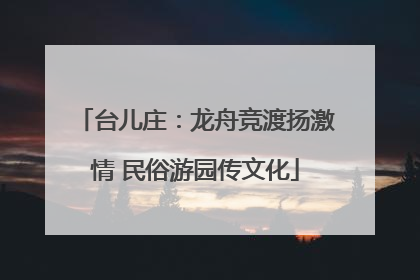 台儿庄：龙舟竞渡扬激情 民俗游园传文化