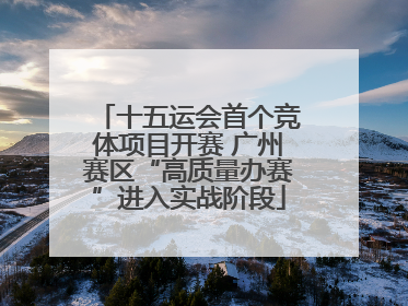 十五运会首个竞体项目开赛 广州赛区“高质量办赛”进入实战阶段