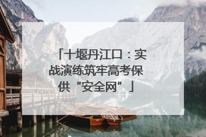 十堰丹江口：实战演练筑牢高考保供“安全网”