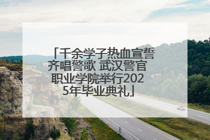 千余学子热血宣誓齐唱警歌 武汉警官职业学院举行2025年毕业典礼
