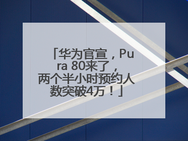 华为官宣，Pura 80来了，两个半小时预约人数突破4万！