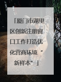 厦门市湖里区创新注册窗口工作打造优化营商环境“新样本”