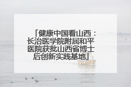健康中国看山西：长治医学院附属和平医院获批山西省博士后创新实践基地
