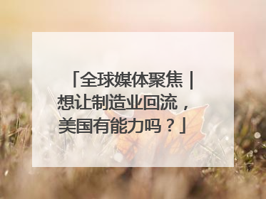 全球媒体聚焦｜想让制造业回流，美国有能力吗？