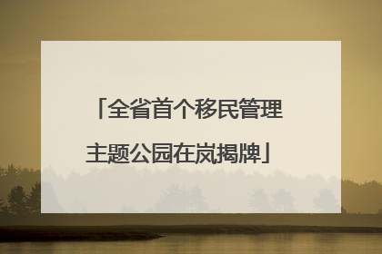 全省首个移民管理主题公园在岚揭牌