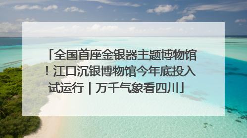 全国首座金银器主题博物馆！江口沉银博物馆今年底投入试运行｜万千气象看四川