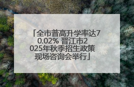 全市普高升学率达70.02% 晋江市2025年秋季招生政策现场咨询会举行