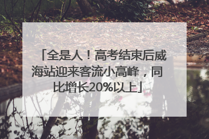 全是人！高考结束后威海站迎来客流小高峰，同比增长20%以上