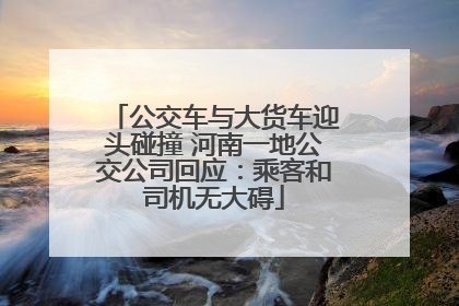 公交车与大货车迎头碰撞 河南一地公交公司回应：乘客和司机无大碍