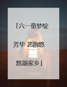 六一童梦绽芳华 艺韵悠悠颂家乡