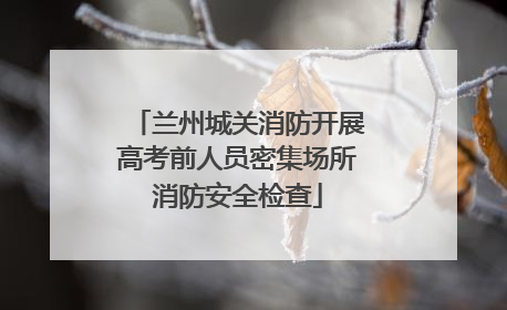 兰州城关消防开展高考前人员密集场所消防安全检查