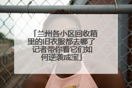 兰州各小区回收箱里的旧衣服都去哪了 记者带你看它们如何逆袭成宝