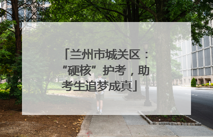 兰州市城关区：“硬核”护考，助考生追梦成真