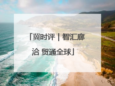 冀时评｜智汇廊洽 贸通全球