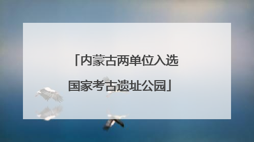 内蒙古两单位入选国家考古遗址公园