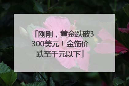 刚刚，黄金跌破3300美元！金饰价跌至千元以下