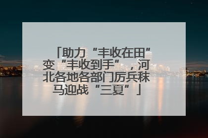 助力“丰收在田”变“丰收到手”，河北各地各部门厉兵秣马迎战“三夏”