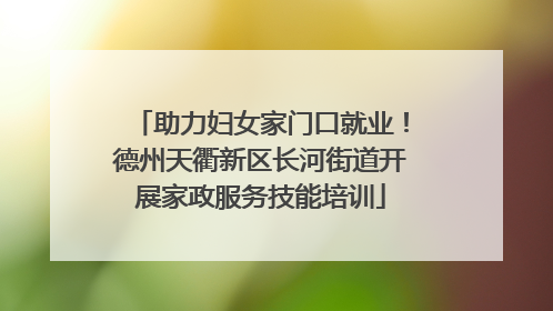 助力妇女家门口就业！德州天衢新区长河街道开展家政服务技能培训