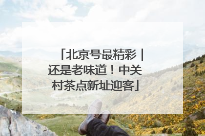 北京号最精彩｜还是老味道！中关村茶点新址迎客