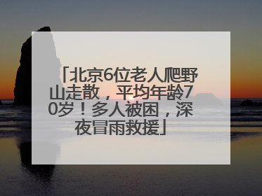 北京6位老人爬野山走散，平均年龄70岁！多人被困，深夜冒雨救援