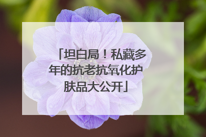 坦白局！私藏多年的抗老抗氧化护肤品大公开