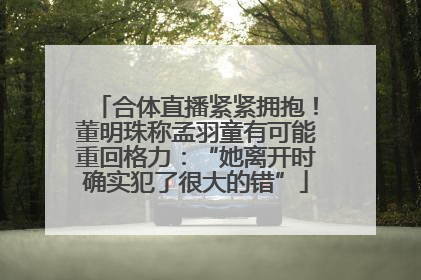 合体直播紧紧拥抱！董明珠称孟羽童有可能重回格力：“她离开时确实犯了很大的错”