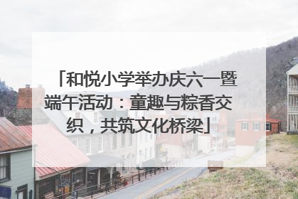 和悦小学举办庆六一暨端午活动：童趣与粽香交织，共筑文化桥梁