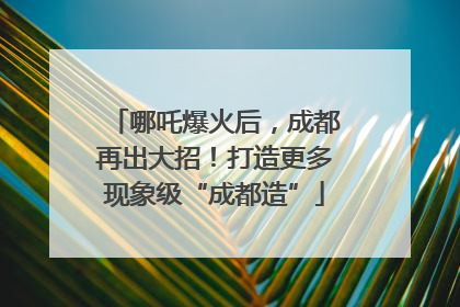 哪吒爆火后，成都再出大招！打造更多现象级“成都造”