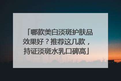 哪款美白淡斑护肤品效果好？推荐这几款，持证淡斑水乳口碑高