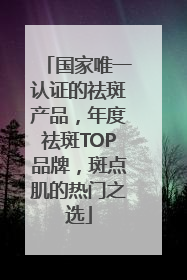 国家唯一认证的祛斑产品，年度祛斑TOP品牌，斑点肌的热门之选