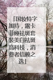 国妆特字加持，露卡菲娅祛斑套装美白祛斑高科技，消费者信赖之选