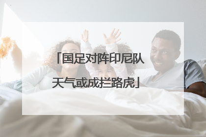 国足对阵印尼队 天气或成拦路虎