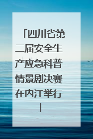 四川省第二届安全生产应急科普情景剧决赛在内江举行