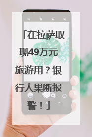 在拉萨取现49万元旅游用？银行人果断报警！