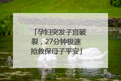 孕妇突发子宫破裂，27分钟极速抢救保母子平安