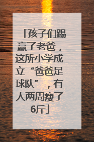 孩子们踢赢了老爸，这所小学成立“爸爸足球队”，有人两周瘦了6斤