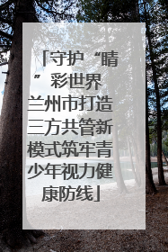 守护“睛”彩世界 兰州市打造三方共管新模式筑牢青少年视力健康防线